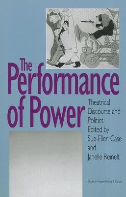 The Performance of Power: Theatrical Discourse and Politics by Case, Sue-Ellen
