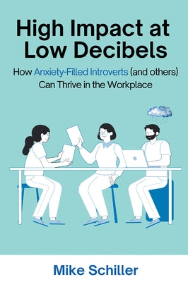 High Impact at Low Decibels: How Anxiety-Filled Introverts (and others) Can Thrive in the Workplace by Schiller, Mike