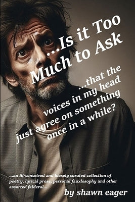 ...Is it Too Much to Ask: ...that the voices in my head just agree on something once in a while? by Eager, Shawn P.