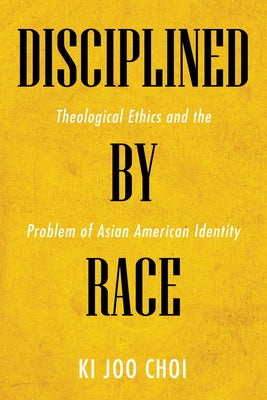 Disciplined by Race: Theological Ethics and the Problem of Asian American Identity by Choi, Ki Joo