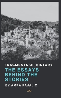Fragments of History: The Essays Behind the Stories by Pajalic, Amra