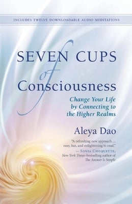 Seven Cups of Consciousness: Change Your Life by Connecting to the Higher Realms by Dao, Aleya