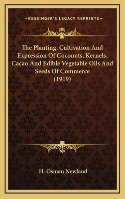 The Planting, Cultivation And Expression Of Coconuts, Kernels, Cacao And Edible Vegetable Oils And Seeds Of Commerce (1919) by Newland, H. Osman