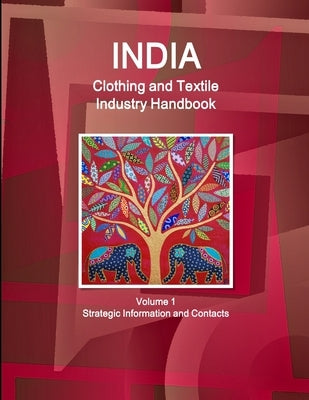 India Clothing and Textile Industry Handbook Volume 1 Strategic Information and Contacts by Ibp, Inc