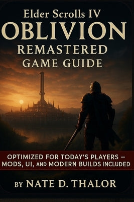 Elder Scrolls IV Oblivion Remastered Game Guide: The Ultimate Companion for Modern Players-Mods, Walkthroughs, Quests, Builds & Hidden Secrets by Thalor, Nate D.