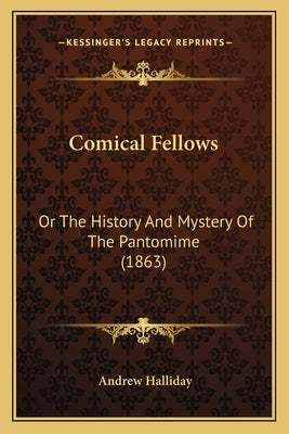 Comical Fellows: Or The History And Mystery Of The Pantomime (1863) by Halliday, Andrew