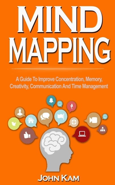 Mind Mapping: A Guide To Improve Concentration, Memory, Creativity, Communication And Time Management by Kam, John