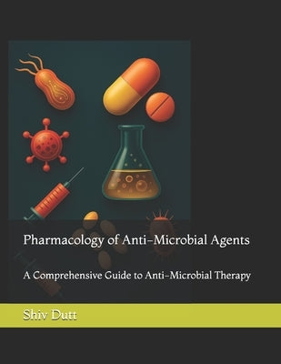 Pharmacology of Anti-Microbial Agents: A Comprehensive Guide to Anti-Microbial Therapy by Dutt, Shiv
