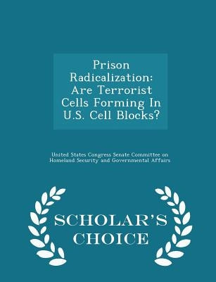 Prison Radicalization: Are Terrorist Cells Forming in U.S. Cell Blocks? - Scholar's Choice Edition by United States Congress Senate Committee