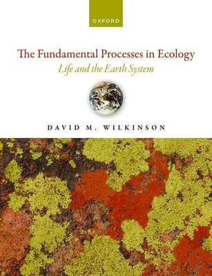 The Fundamental Processes in Ecology: Life and the Earth System by Wilkinson, David M.