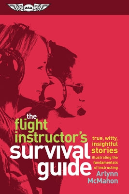 The Flight Instructor's Survival Guide: True, Witty, Insightful Stories Illustrating the Fundamentals of Instructing by McMahon