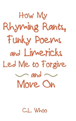 How My Rhyming Rants, Funky Poems and Limericks Led Me to Forgive and Move On by Whoo, C. L.