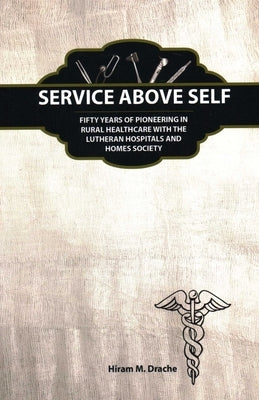 Service Above Self: Fifty Years of Pioneering in Rural Healthcare with the Lutheran Hospitals and Homes Society by Drache, Hiram
