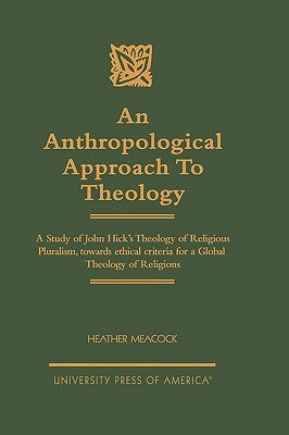 Anthropological Approach to Theology: A Study of John Hick's Theology of Religious Pluralism, Towards Ethical Criteria for a Global Theology of Religi by Meacock, Heather