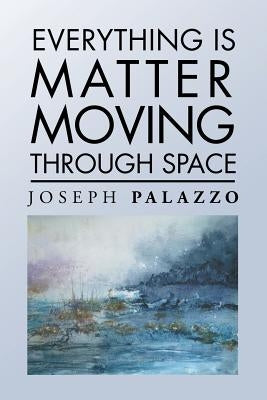 Everything Is Matter Moving Through Space by Palazzo, Joseph