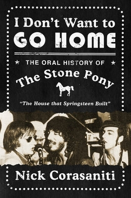 I Don't Want to Go Home: The Oral History of the Stone Pony by Corasaniti, Nick