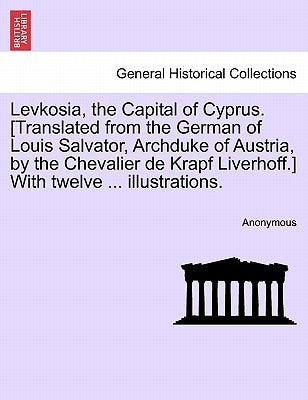 Levkosia, the Capital of Cyprus. [translated from the German of Louis Salvator, Archduke of Austria, by the Chevalier de Krapf Liverhoff.] with Twelve by Anonymous