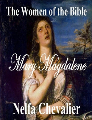 The Women of the Bible: Mary Magdalene by Chevalier, Nelfa