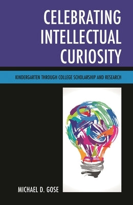 Celebrating Intellectual Curiosity: Kindergarten Through College Scholarship and Research by Gose, Michael