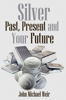 Silver: Past, Present and Your Future: Silver for easy investing by Weir, John Michael