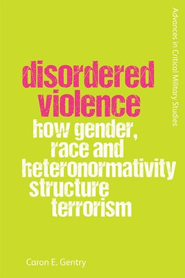 Disordered Violence: How Gender, Race and Heteronormativity Structure Terrorism by Gentry, Caron
