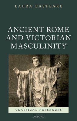 Masculinity and Ancient Rome in the Victorian Cultural Imagination by Eastlake, Laura