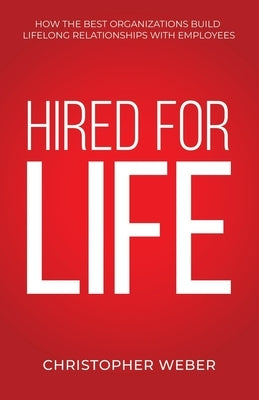 Hired For Life: How The Best Organizations Build Lifelong Relationships With Employees by Weber, Christopher