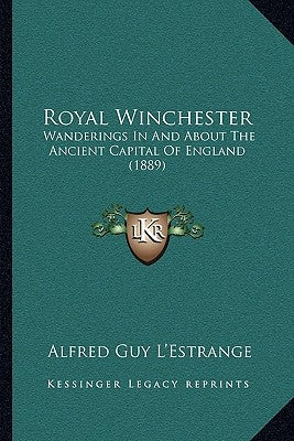 Royal Winchester: Wanderings In And About The Ancient Capital Of England (1889) by L'Estrange, Alfred Guy