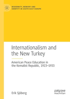 Internationalism and the New Turkey: American Peace Education in the Kemalist Republic, 1923-1933 by Sjöberg, Erik