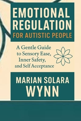 Emotional Regulation for Autistic people: A Gentle Guide to sensory Ease, Emotional safety, and self Acceptance by Wynn, Marian Solara