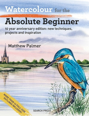 Watercolour for the Absolute Beginner - 10 Year Anniversary Edition: New Techniques, Projects and Inspiration with Full-Size Outlines by Palmer, Matthew