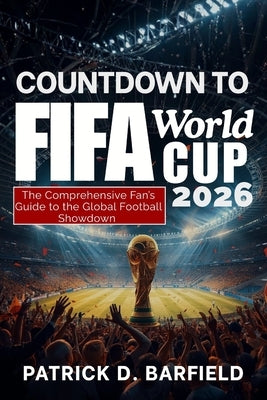 COUNTDOWN TO FIFA World Cup 2026: The Comprehensive Fan's Guide to the Global Football Showdown by Barfield, Patrick D.