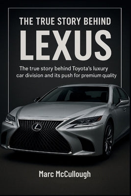 The True story Behind Lexus: The Story Behind Luxury Car Division and Its Push for Premium Quality. by McCullough, Marc