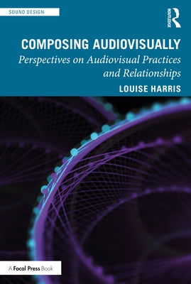 Composing Audiovisually: Perspectives on audiovisual practices and relationships by Harris, Louise