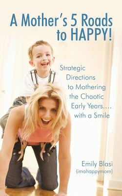 A Mother's 5 Roads to HAPPY!: Strategic Directions to Mothering the Chaotic Early Years... with a Smile by Blasi (Imahappymom), Emily