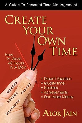 Create Your Own Time: How to Work 48 Hours in a Day by Jain, Alok