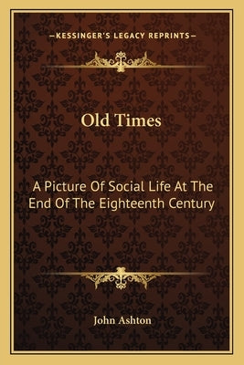 Old Times: A Picture of Social Life at the End of the Eighteenth Century by Ashton, John