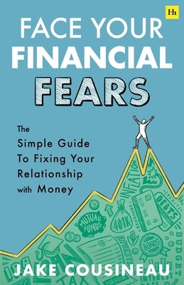 Face Your Financial Fears: The Simple Guide to Fixing Your Relationship with Money by Cousineau, Jake