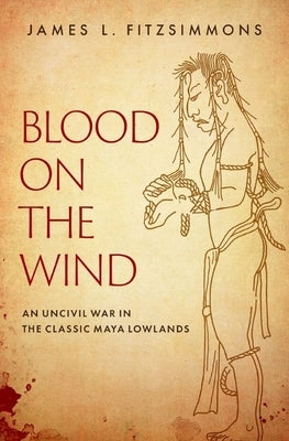 Blood on the Wind: An Uncivil War in the Classic Maya Lowlands by Fitzsimmons, James L.