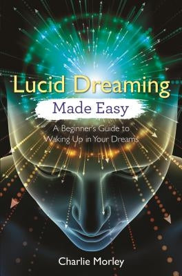 Lucid Dreaming Made Easy: A Beginner's Guide to Waking Up in Your Dreams by Morley, Charlie
