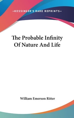The Probable Infinity Of Nature And Life by Ritter, William Emerson