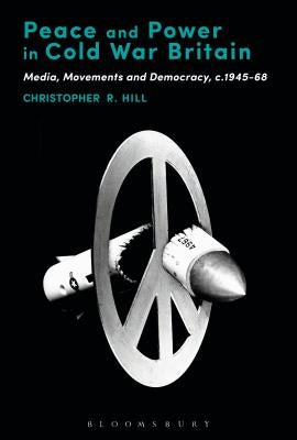 Peace and Power in Cold War Britain: Media, Movements and Democracy, c.1945-68 by Hill, Christopher R.