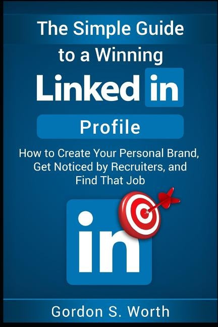 The Simple Guide to a Winning LinkedIn Profile: Create Your Personal Brand, Get Noticed by Recruiters, and Find That Job by Worth, Gordon
