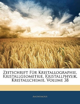 Zeitschrift Für Kristallographie, Kristallgeometrie, Kristallphysik, Kristallchemie, Volume 38 by Anonymous