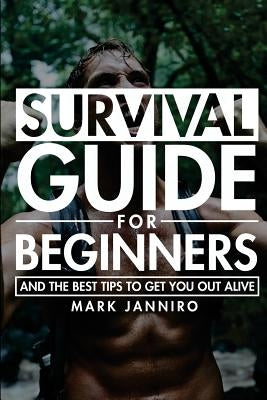 Survival Guide for Beginners: The Ultimate Survival Guide and the Best Tips to Get You Out Alive by Janniro, Mark