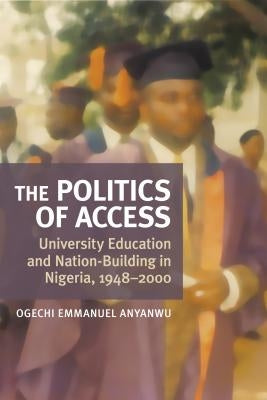 The Politics of Access: University Education and Nation Building in Nigeria, 1948-2000 by Anyanwu, Ogechi E.