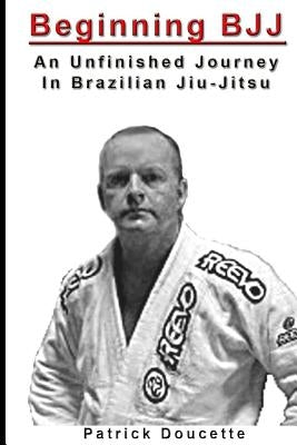 Beginning BJJ: An Unfinished Journey in Brazilian Jiu-Jitsu by Doucette, Patrick