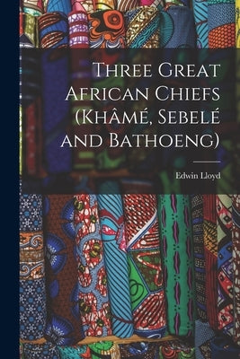 Three Great African Chiefs (Khâmé, Sebelé and Bathoeng) by Lloyd, Edwin
