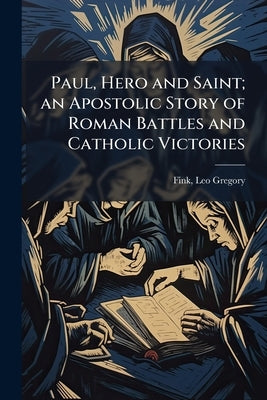 Paul, Hero and Saint; an Apostolic Story of Roman Battles and Catholic Victories by Fink, Leo Gregory B. 1886