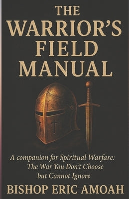 The Warriors' Field Manual: A companion for Spiritual Warfare: The War You Don't Choose but Cannot Ignore by Amoah, Bishop Eric